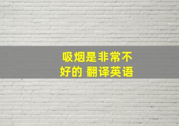 吸烟是非常不好的 翻译英语